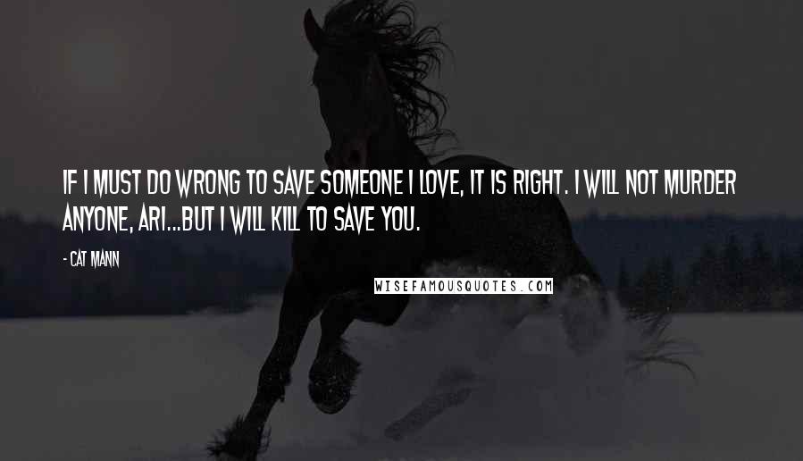 Cat Mann Quotes: If I must do wrong to save someone I love, it is right. I will not murder anyone, Ari...but I will kill to save you.