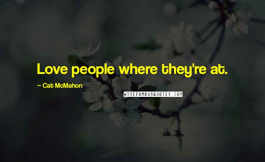 Cat McMahon Quotes: Love people where they're at.