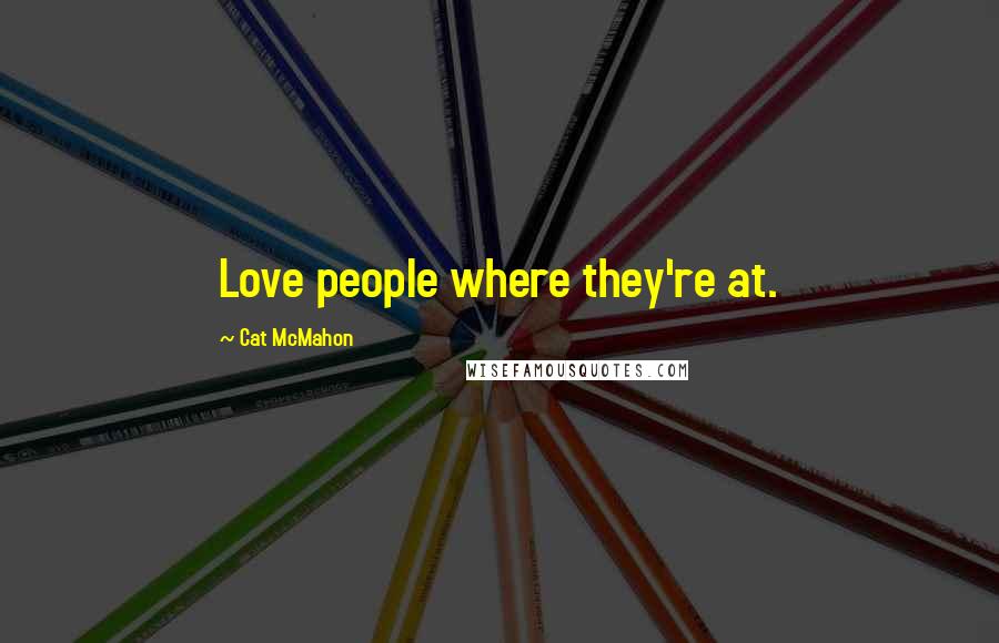 Cat McMahon Quotes: Love people where they're at.