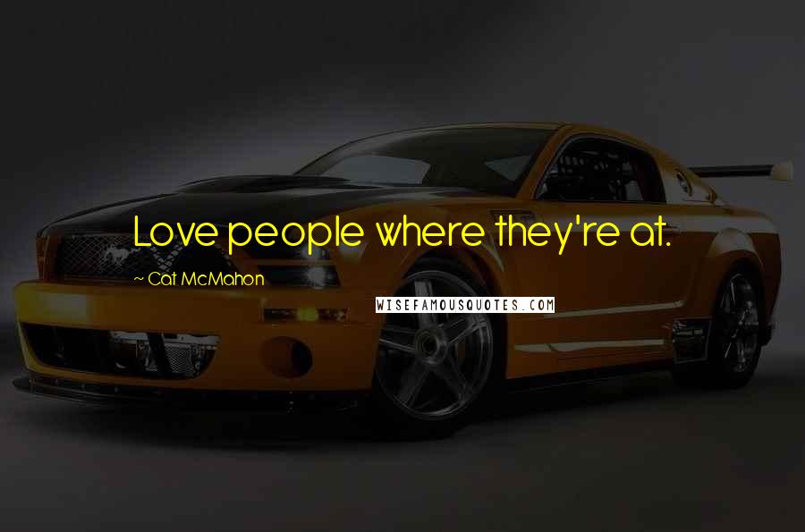 Cat McMahon Quotes: Love people where they're at.