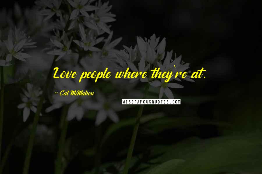 Cat McMahon Quotes: Love people where they're at.