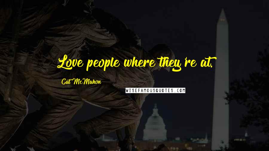 Cat McMahon Quotes: Love people where they're at.