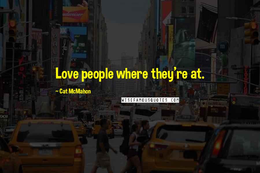 Cat McMahon Quotes: Love people where they're at.