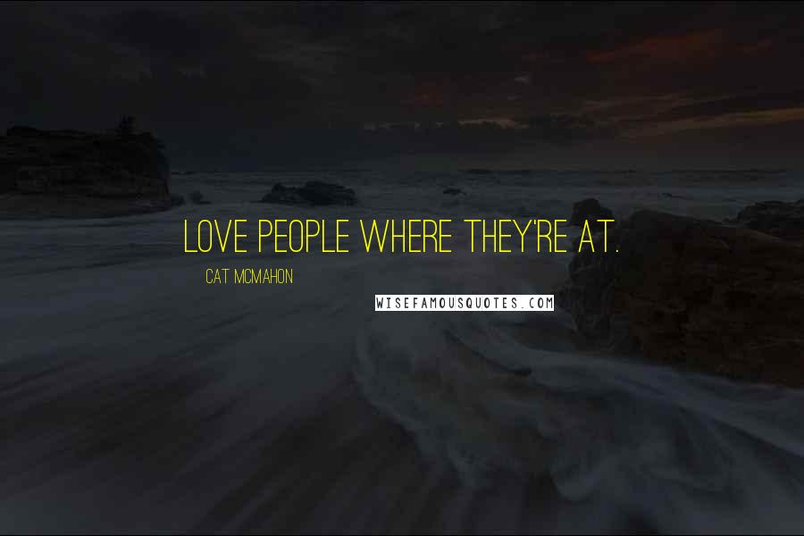 Cat McMahon Quotes: Love people where they're at.