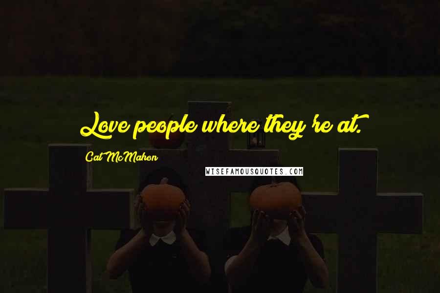 Cat McMahon Quotes: Love people where they're at.