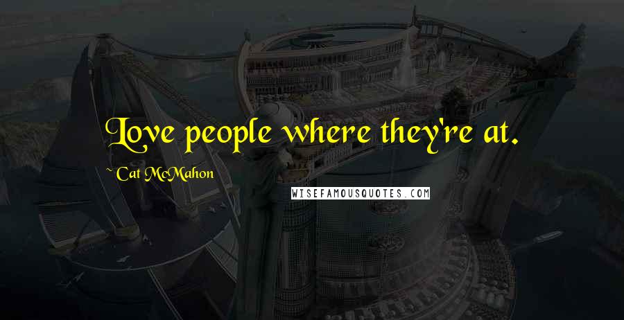 Cat McMahon Quotes: Love people where they're at.