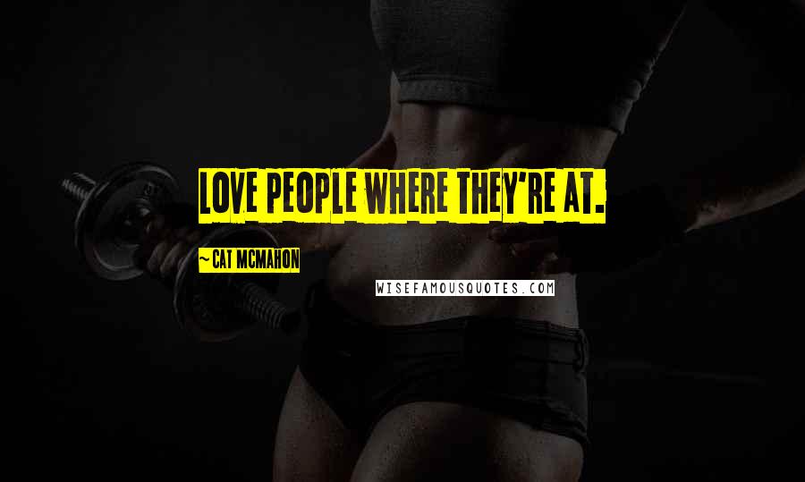 Cat McMahon Quotes: Love people where they're at.