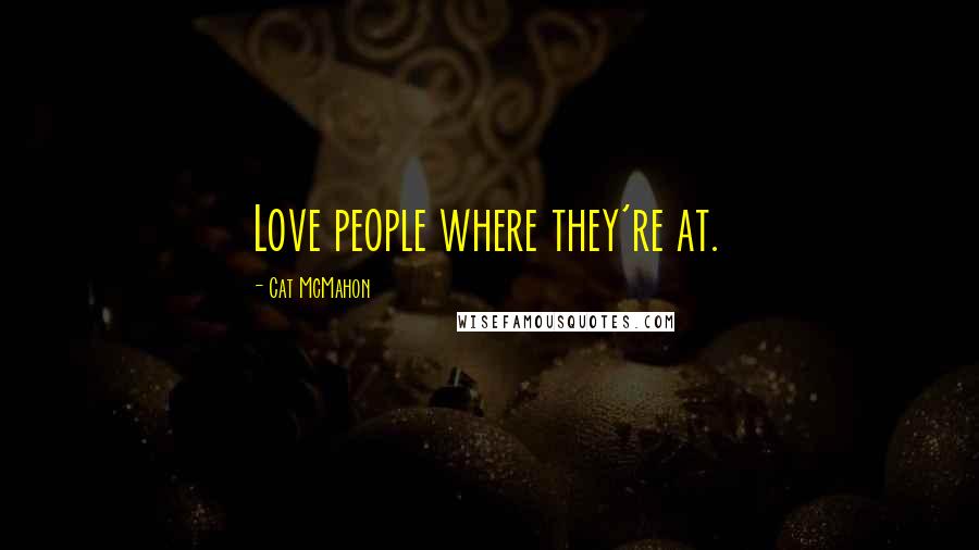 Cat McMahon Quotes: Love people where they're at.