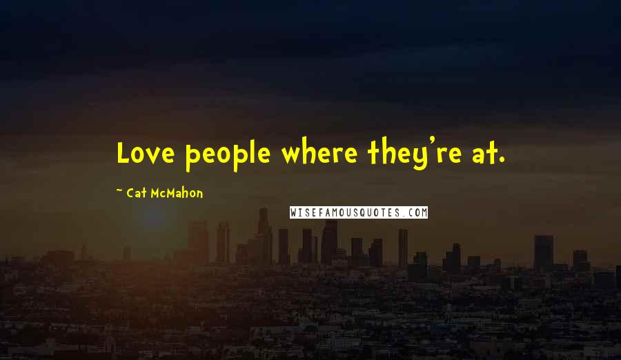 Cat McMahon Quotes: Love people where they're at.