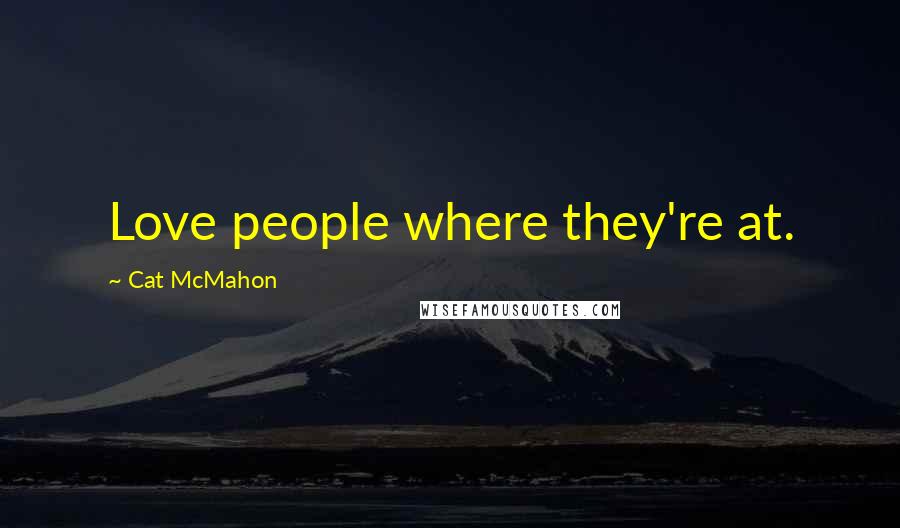 Cat McMahon Quotes: Love people where they're at.