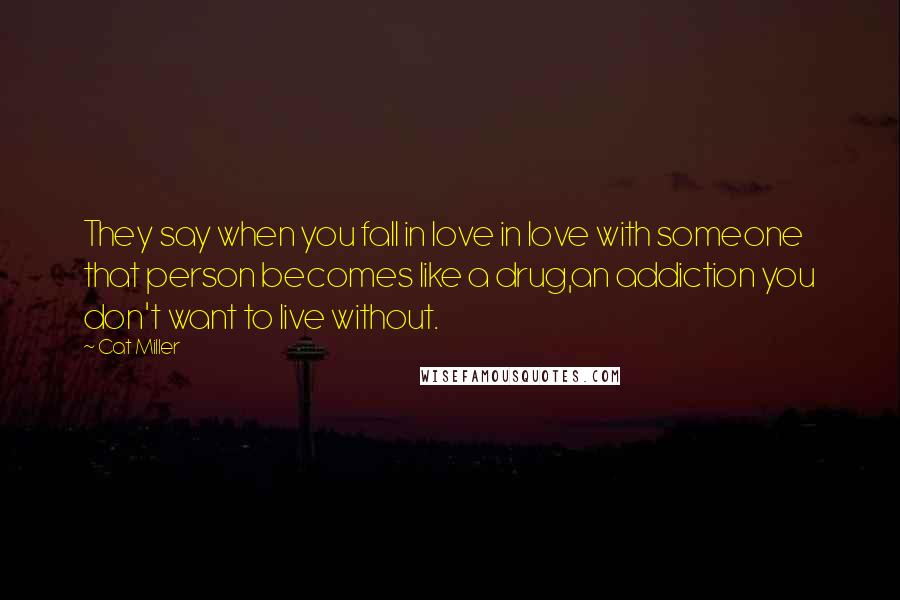 Cat Miller Quotes: They say when you fall in love in love with someone that person becomes like a drug,an addiction you don't want to live without.