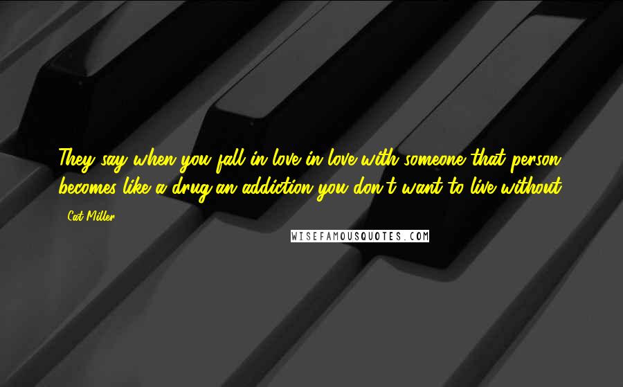 Cat Miller Quotes: They say when you fall in love in love with someone that person becomes like a drug,an addiction you don't want to live without.