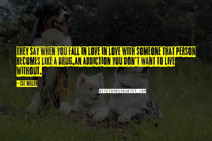 Cat Miller Quotes: They say when you fall in love in love with someone that person becomes like a drug,an addiction you don't want to live without.