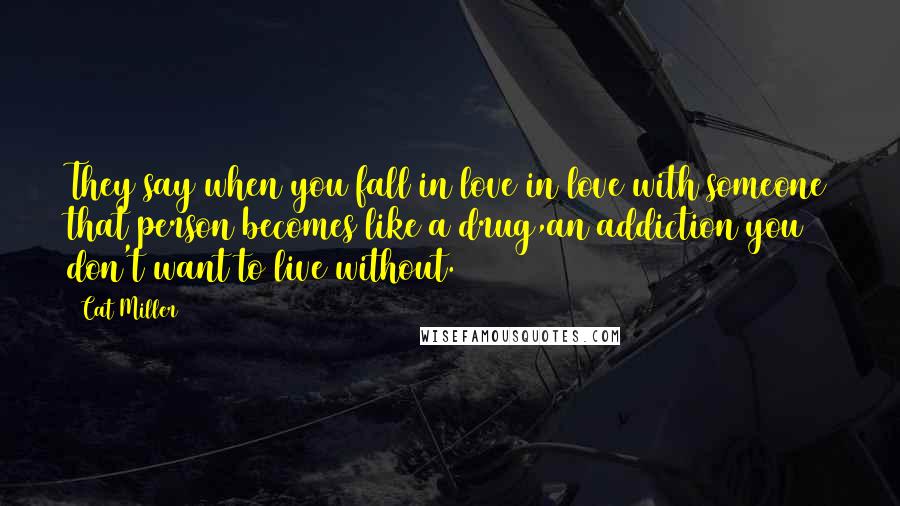 Cat Miller Quotes: They say when you fall in love in love with someone that person becomes like a drug,an addiction you don't want to live without.