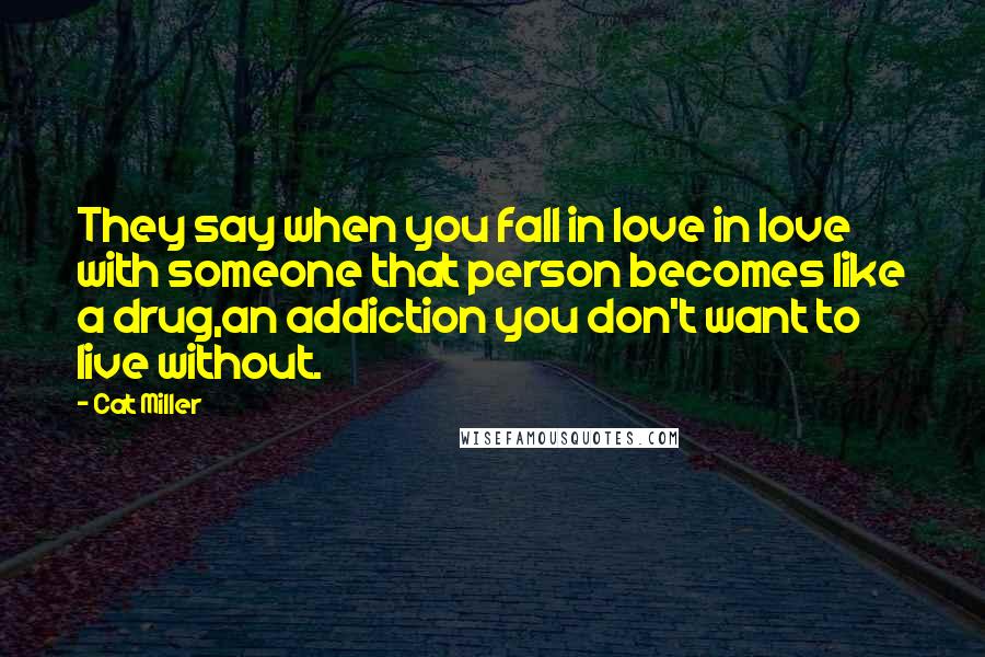 Cat Miller Quotes: They say when you fall in love in love with someone that person becomes like a drug,an addiction you don't want to live without.