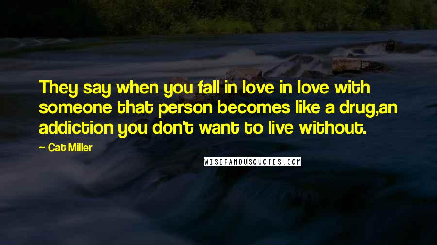 Cat Miller Quotes: They say when you fall in love in love with someone that person becomes like a drug,an addiction you don't want to live without.