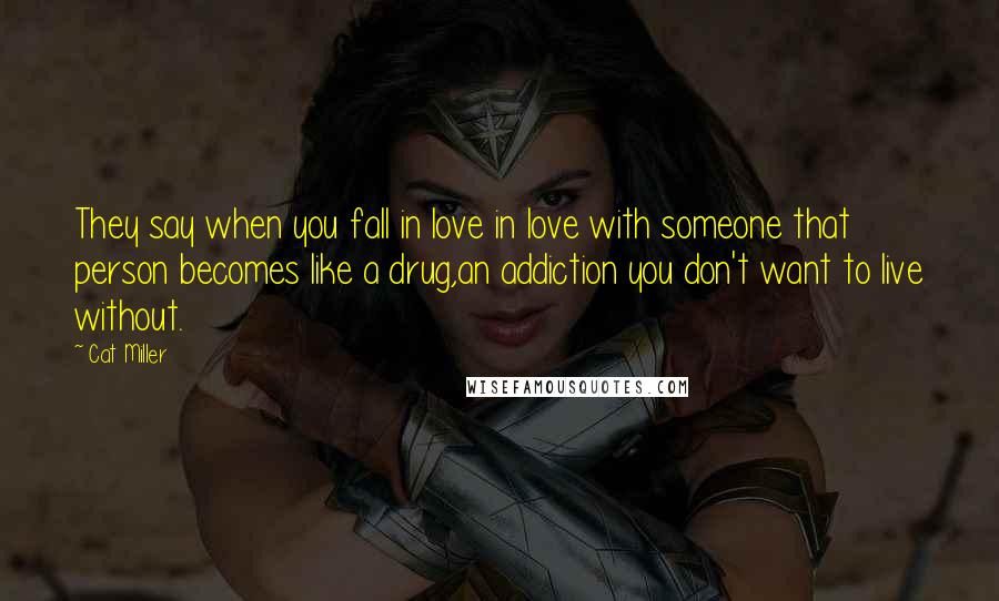 Cat Miller Quotes: They say when you fall in love in love with someone that person becomes like a drug,an addiction you don't want to live without.