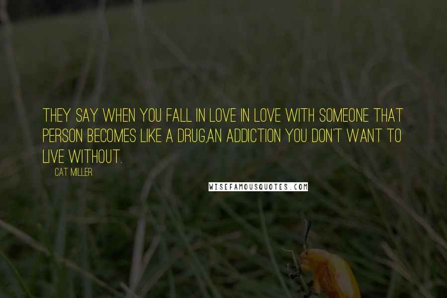 Cat Miller Quotes: They say when you fall in love in love with someone that person becomes like a drug,an addiction you don't want to live without.