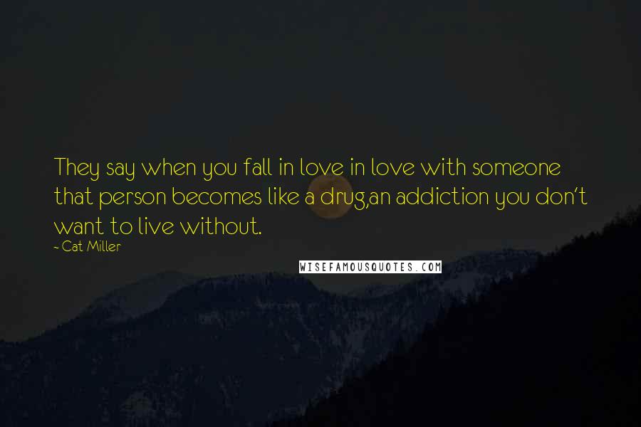 Cat Miller Quotes: They say when you fall in love in love with someone that person becomes like a drug,an addiction you don't want to live without.