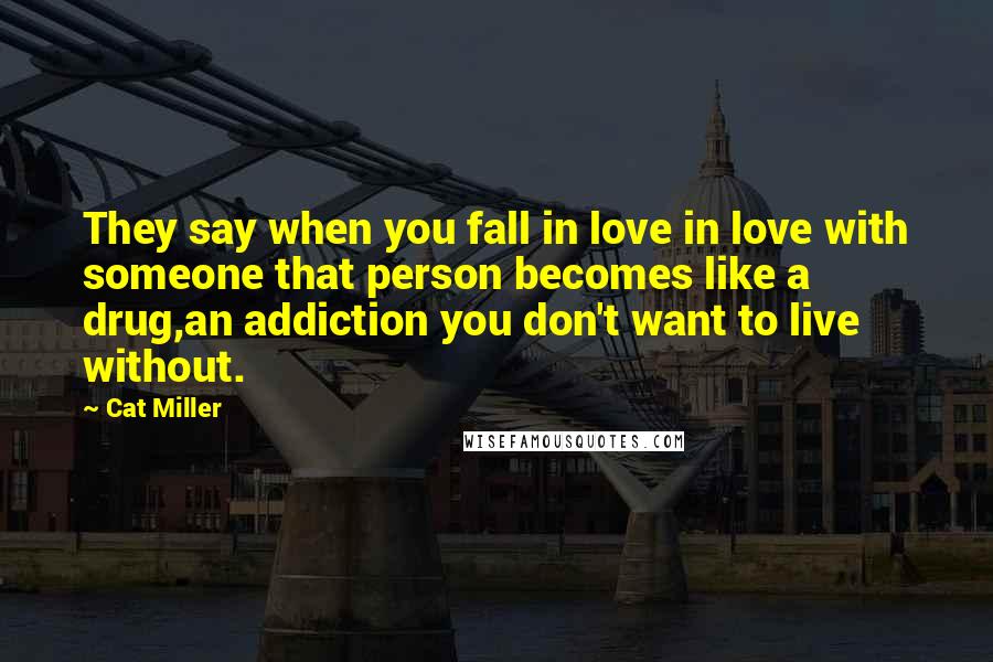 Cat Miller Quotes: They say when you fall in love in love with someone that person becomes like a drug,an addiction you don't want to live without.