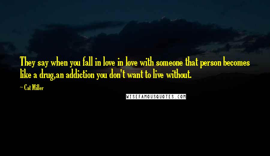 Cat Miller Quotes: They say when you fall in love in love with someone that person becomes like a drug,an addiction you don't want to live without.