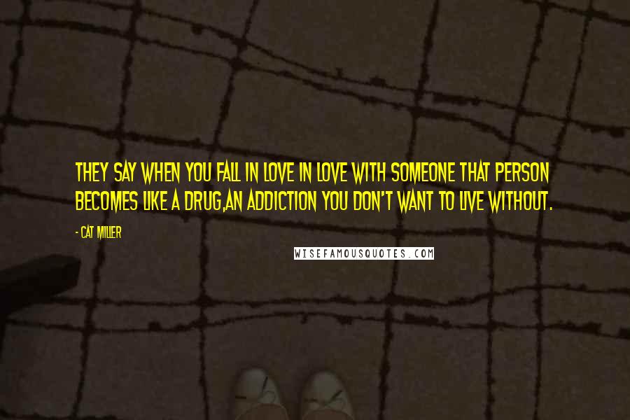 Cat Miller Quotes: They say when you fall in love in love with someone that person becomes like a drug,an addiction you don't want to live without.