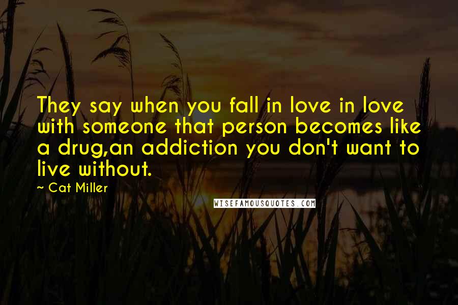 Cat Miller Quotes: They say when you fall in love in love with someone that person becomes like a drug,an addiction you don't want to live without.