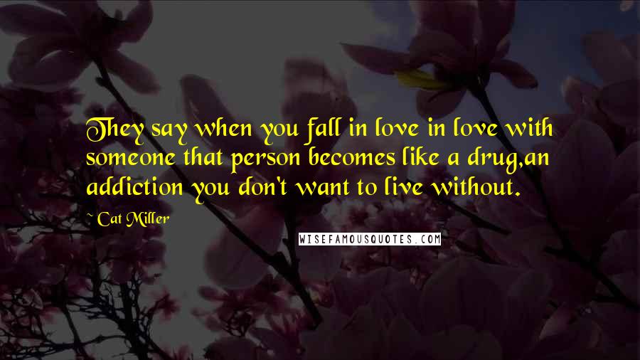 Cat Miller Quotes: They say when you fall in love in love with someone that person becomes like a drug,an addiction you don't want to live without.