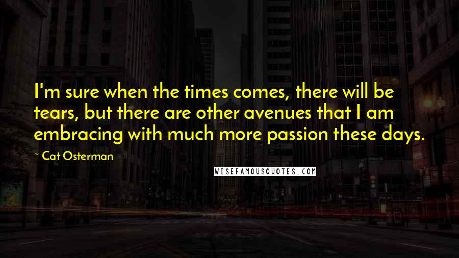 Cat Osterman Quotes: I'm sure when the times comes, there will be tears, but there are other avenues that I am embracing with much more passion these days.