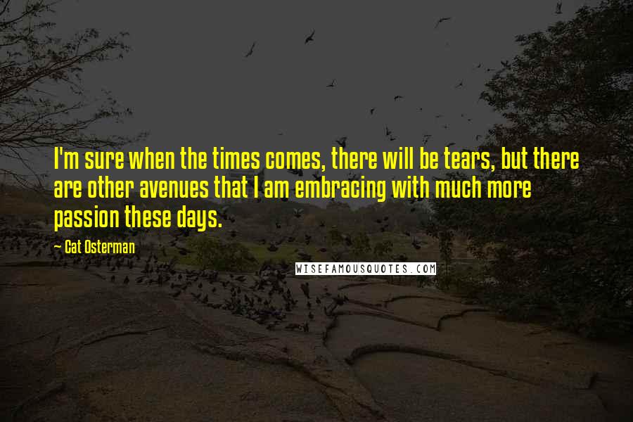 Cat Osterman Quotes: I'm sure when the times comes, there will be tears, but there are other avenues that I am embracing with much more passion these days.