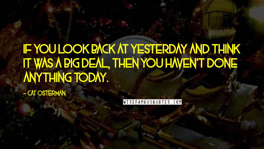 Cat Osterman Quotes: If you look back at yesterday and think it was a big deal, then you haven't done anything today.