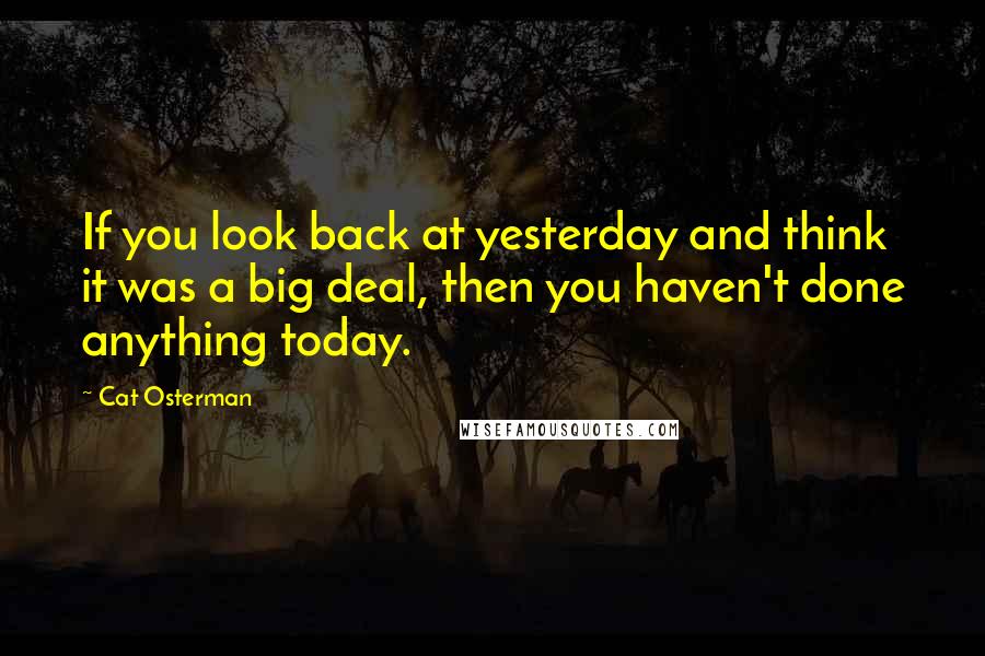 Cat Osterman Quotes: If you look back at yesterday and think it was a big deal, then you haven't done anything today.