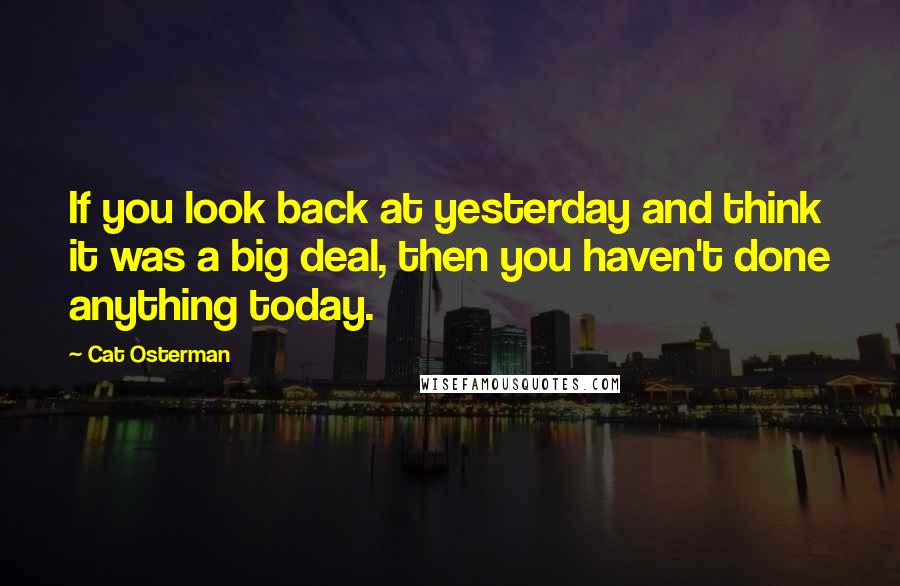 Cat Osterman Quotes: If you look back at yesterday and think it was a big deal, then you haven't done anything today.