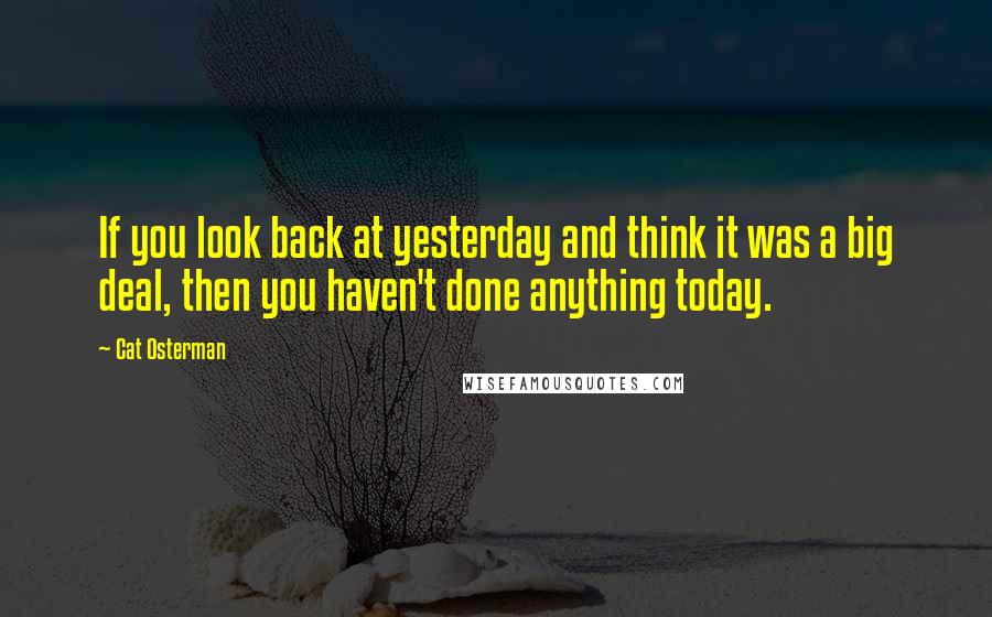Cat Osterman Quotes: If you look back at yesterday and think it was a big deal, then you haven't done anything today.