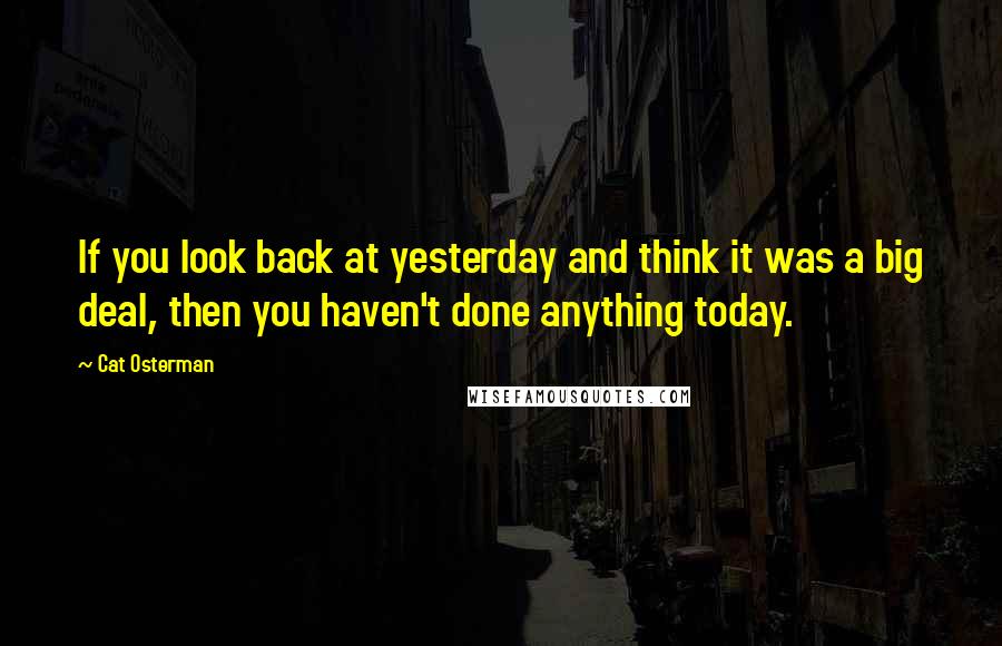 Cat Osterman Quotes: If you look back at yesterday and think it was a big deal, then you haven't done anything today.