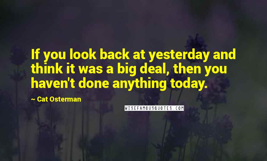 Cat Osterman Quotes: If you look back at yesterday and think it was a big deal, then you haven't done anything today.