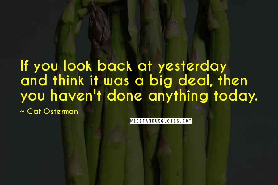 Cat Osterman Quotes: If you look back at yesterday and think it was a big deal, then you haven't done anything today.