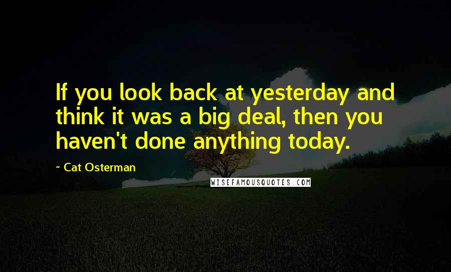 Cat Osterman Quotes: If you look back at yesterday and think it was a big deal, then you haven't done anything today.