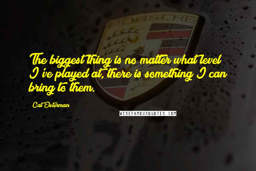 Cat Osterman Quotes: The biggest thing is no matter what level I've played at, there is something I can bring to them.