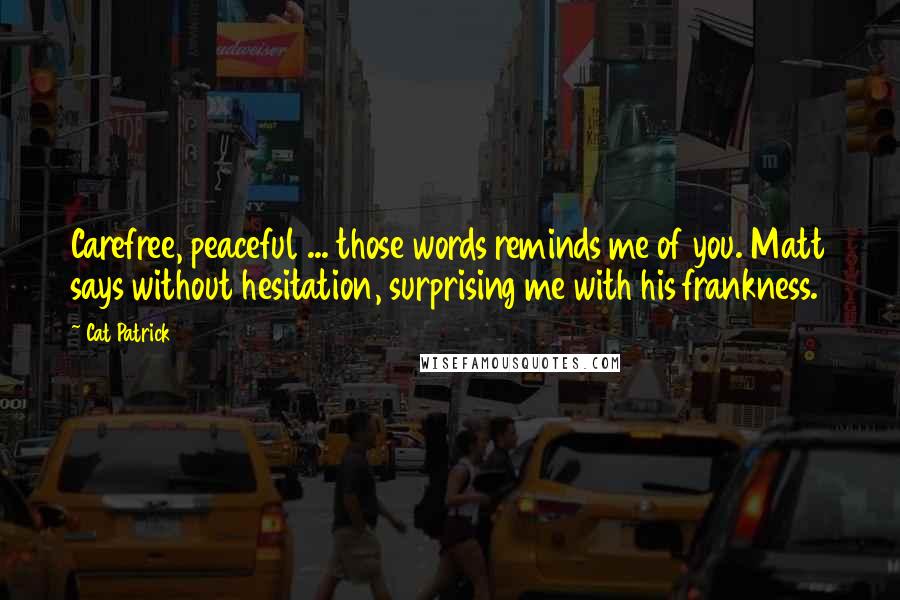 Cat Patrick Quotes: Carefree, peaceful ... those words reminds me of you. Matt says without hesitation, surprising me with his frankness.