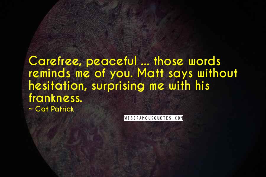 Cat Patrick Quotes: Carefree, peaceful ... those words reminds me of you. Matt says without hesitation, surprising me with his frankness.