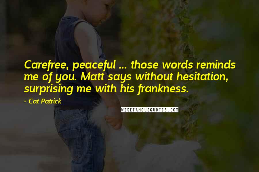 Cat Patrick Quotes: Carefree, peaceful ... those words reminds me of you. Matt says without hesitation, surprising me with his frankness.