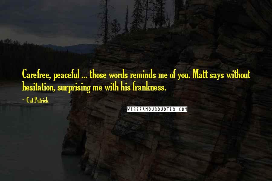 Cat Patrick Quotes: Carefree, peaceful ... those words reminds me of you. Matt says without hesitation, surprising me with his frankness.