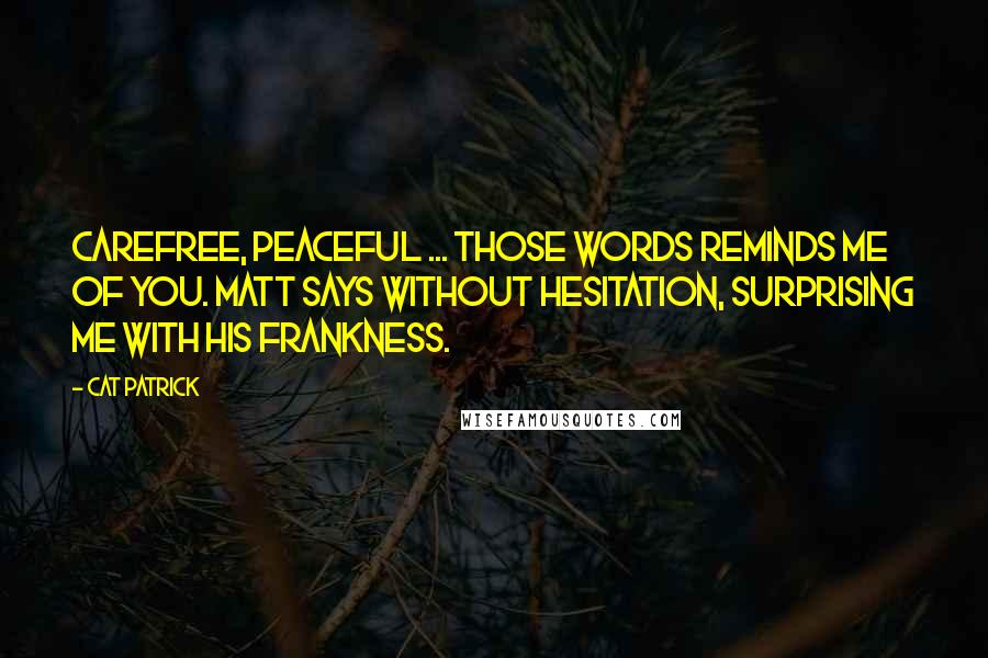 Cat Patrick Quotes: Carefree, peaceful ... those words reminds me of you. Matt says without hesitation, surprising me with his frankness.