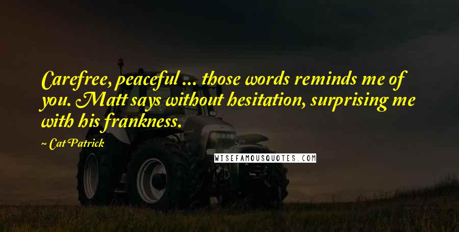 Cat Patrick Quotes: Carefree, peaceful ... those words reminds me of you. Matt says without hesitation, surprising me with his frankness.