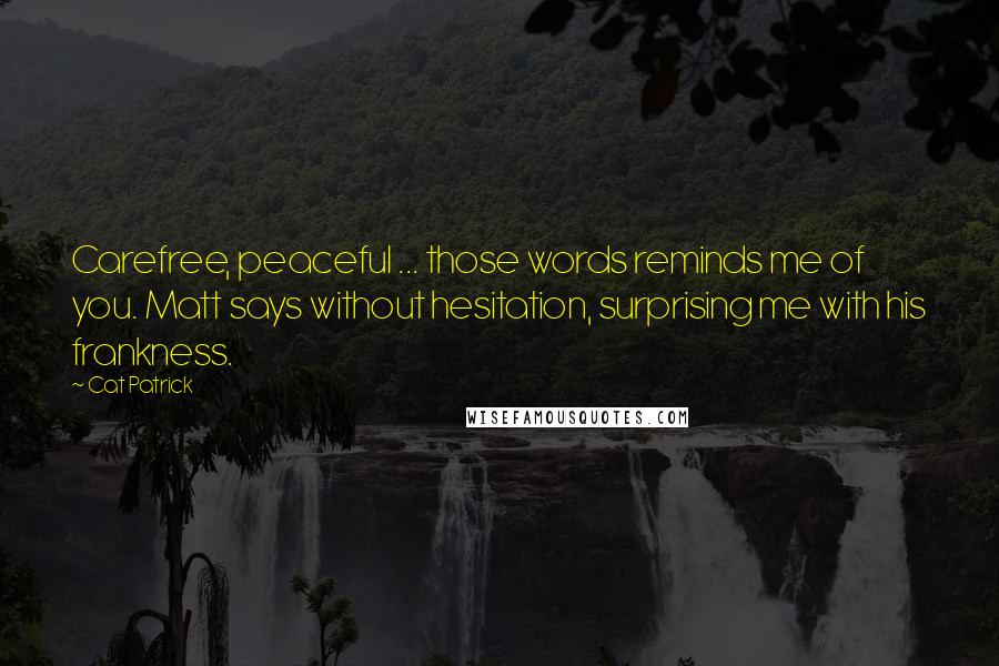 Cat Patrick Quotes: Carefree, peaceful ... those words reminds me of you. Matt says without hesitation, surprising me with his frankness.