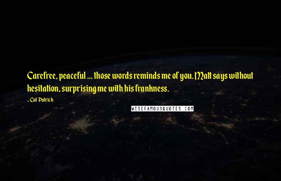 Cat Patrick Quotes: Carefree, peaceful ... those words reminds me of you. Matt says without hesitation, surprising me with his frankness.