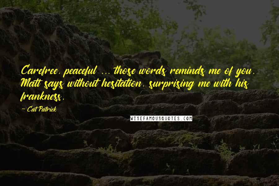 Cat Patrick Quotes: Carefree, peaceful ... those words reminds me of you. Matt says without hesitation, surprising me with his frankness.