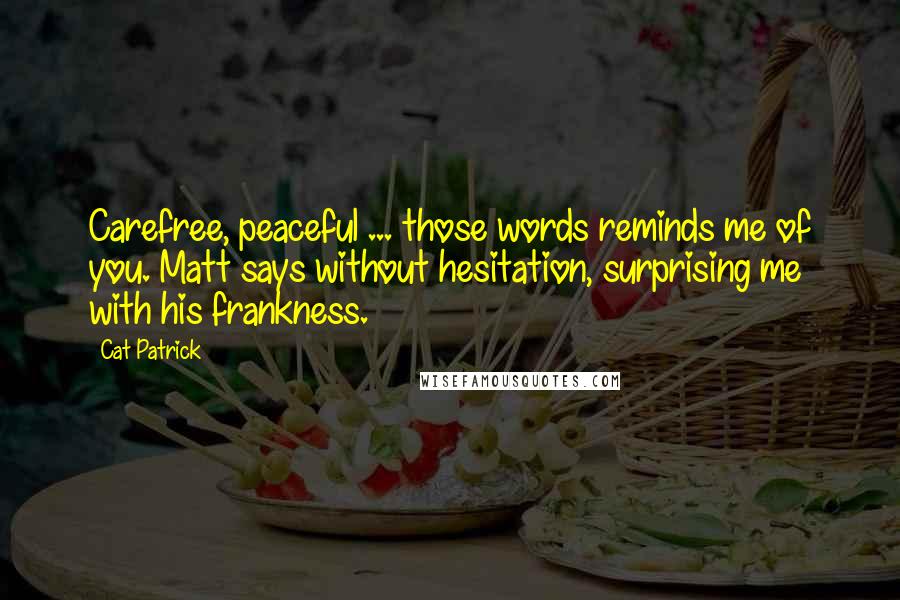 Cat Patrick Quotes: Carefree, peaceful ... those words reminds me of you. Matt says without hesitation, surprising me with his frankness.