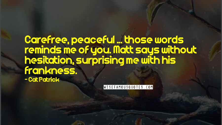 Cat Patrick Quotes: Carefree, peaceful ... those words reminds me of you. Matt says without hesitation, surprising me with his frankness.